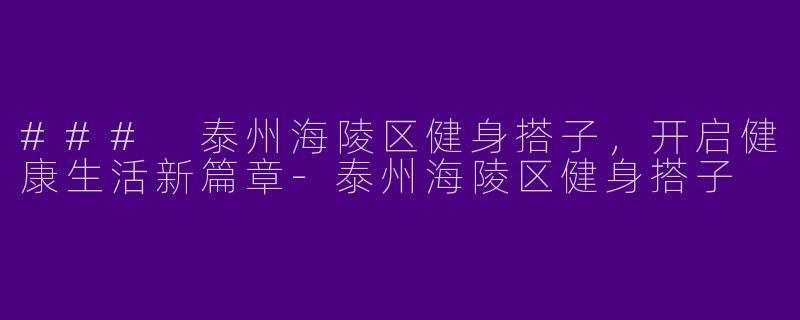 ### 泰州海陵区健身搭子，开启健康生活新篇章-泰州海陵区健身搭子