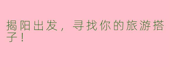 揭阳出发，寻找你的旅游搭子！