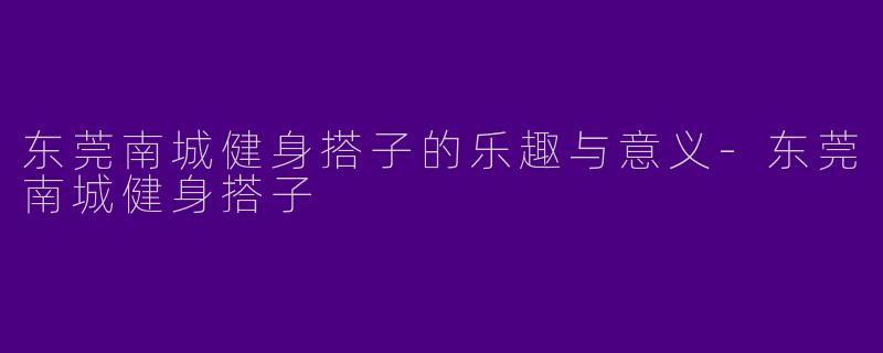 东莞南城健身搭子的乐趣与意义