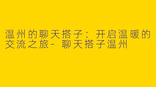 温州的聊天搭子：开启温暖的交流之旅-聊天搭子温州