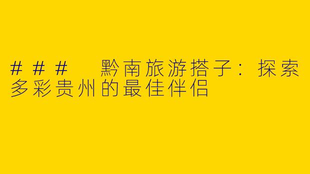 ### 黔南旅游搭子：探索多彩贵州的最佳伴侣