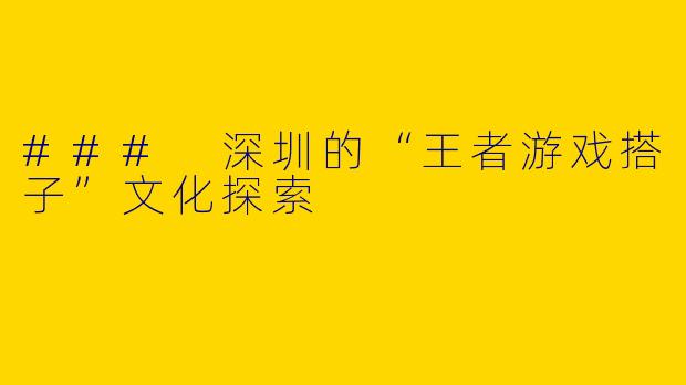 ### 深圳的“王者游戏搭子”文化探索