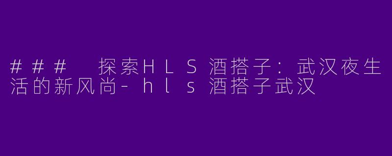 ### 探索HLS酒搭子：武汉夜生活的新风尚-hls酒搭子武汉