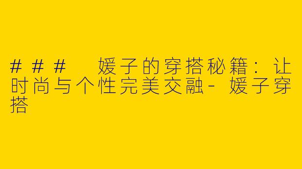 ### 媛子的穿搭秘籍：让时尚与个性完美交融-媛子穿搭