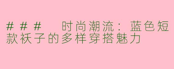 ### 时尚潮流：蓝色短款袄子的多样穿搭魅力