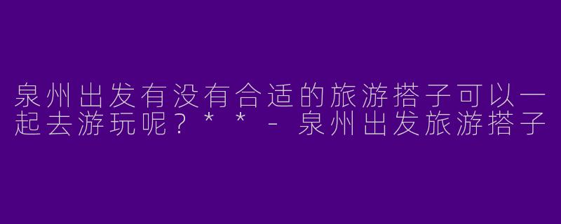 泉州出发有没有合适的旅游搭子可以一起去游玩呢？**