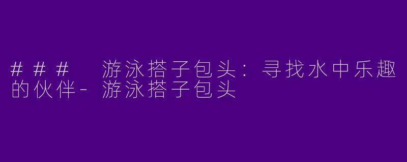 ### 游泳搭子包头：寻找水中乐趣的伙伴