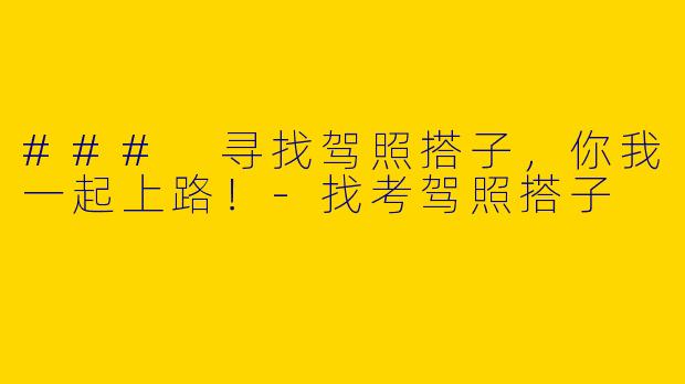 ### 寻找驾照搭子，你我一起上路！-找考驾照搭子