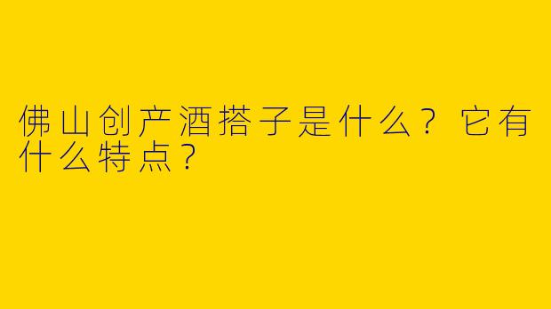 佛山创产酒搭子是什么？它有什么特点？