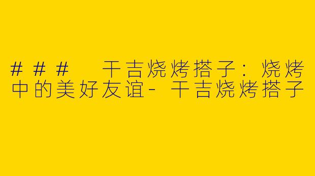 ### 干吉烧烤搭子:烧烤中的美好友谊