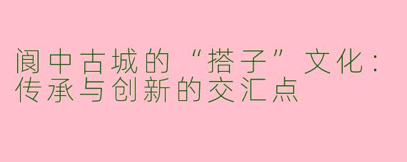 阆中古城的“搭子”文化:传承与创新的交汇点