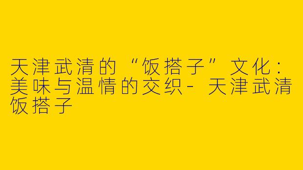 天津武清的“饭搭子”文化:美味与温情的交织