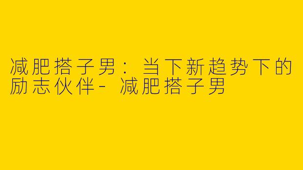 减肥搭子男：当下新趋势下的励志伙伴