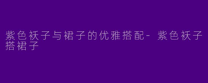 紫色袄子与裙子的优雅搭配-紫色袄子搭裙子