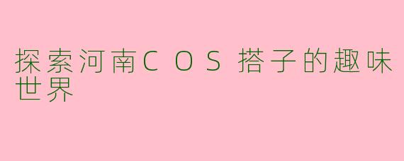 探索河南COS搭子的趣味世界