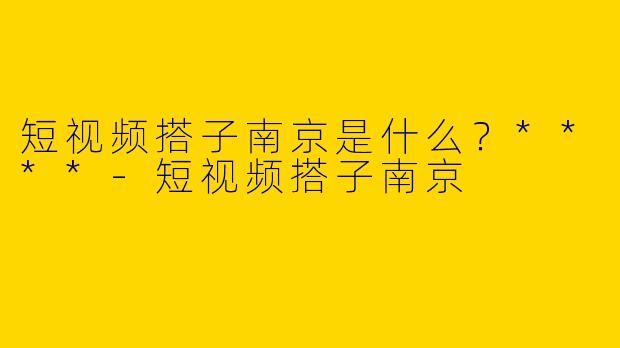 短视频搭子南京是什么?****