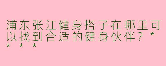 浦东张江健身搭子在哪里可以找到合适的健身伙伴?****