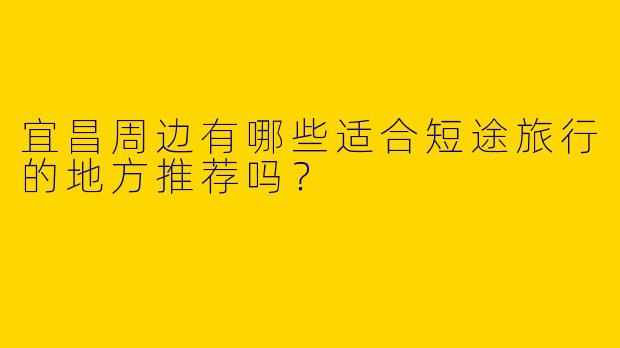 宜昌周边有哪些适合短途旅行的地方推荐吗？