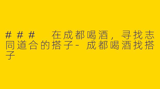 ### 在成都喝酒，寻找志同道合的搭子-成都喝酒找搭子