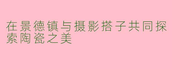 在景德镇与摄影搭子共同探索陶瓷之美