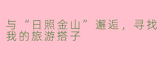 与“日照金山”邂逅，寻找我的旅游搭子