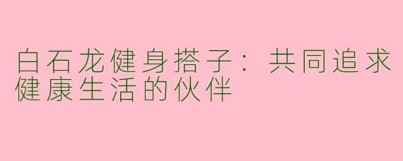 白石龙健身搭子：共同追求健康生活的伙伴