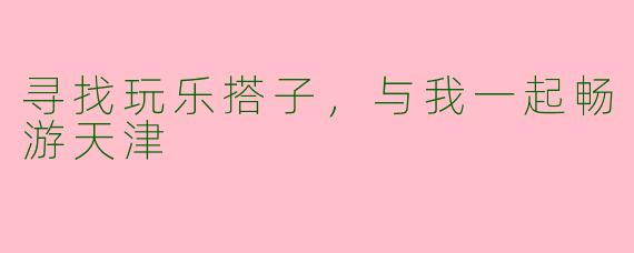 寻找玩乐搭子，与我一起畅游天津