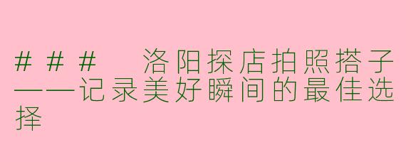 ### 洛阳探店拍照搭子——记录美好瞬间的最佳选择