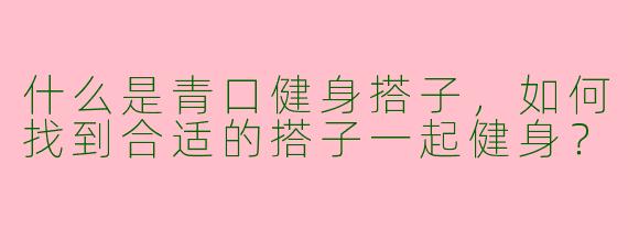 什么是青口健身搭子,如何找到合适的搭子一起健身?