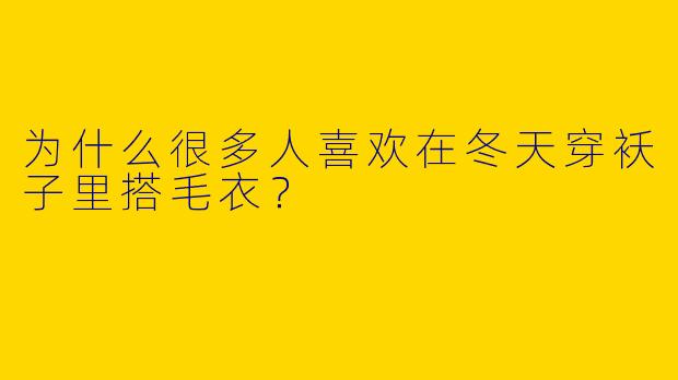 为什么很多人喜欢在冬天穿袄子里搭毛衣?