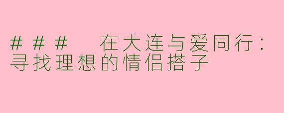 ### 在大连与爱同行：寻找理想的情侣搭子