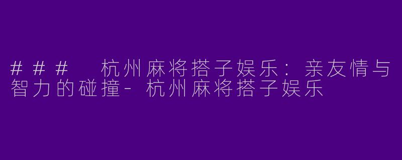 ### 杭州麻将搭子娱乐:亲友情与智力的碰撞