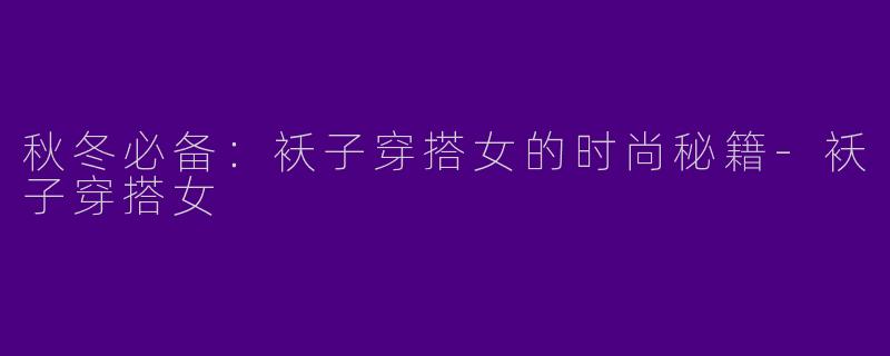 秋冬必备：袄子穿搭女的时尚秘籍-袄子穿搭女