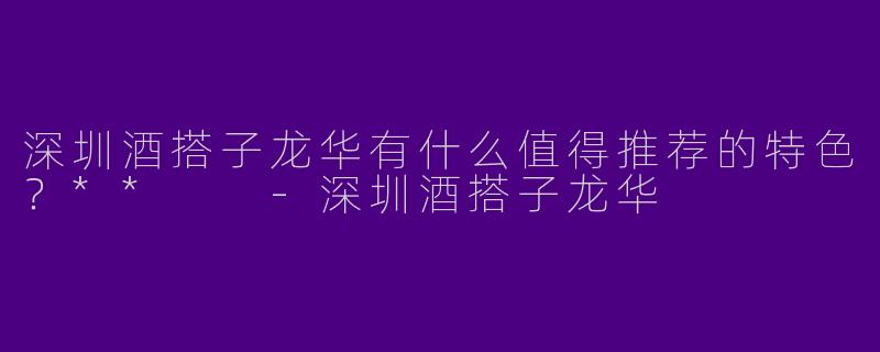 深圳酒搭子龙华有什么值得推荐的特色?**