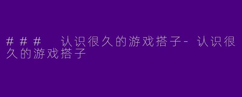 ### 认识很久的游戏搭子-认识很久的游戏搭子