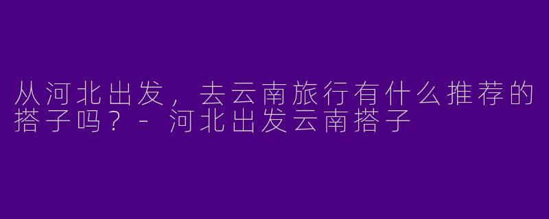 从河北出发，去云南旅行有什么推荐的搭子吗？