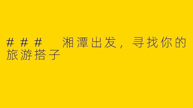 ### 湘潭出发，寻找你的旅游搭子