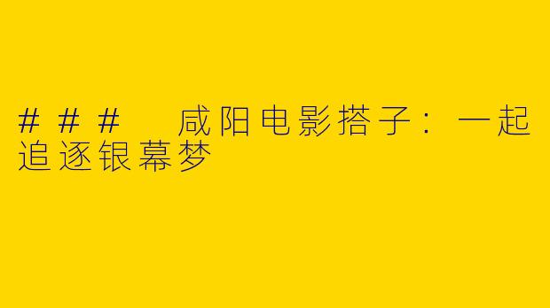 ### 咸阳电影搭子：一起追逐银幕梦