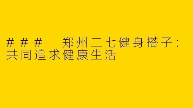 ### 郑州二七健身搭子：共同追求健康生活
