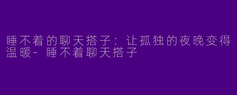 睡不着的聊天搭子：让孤独的夜晚变得温暖-睡不着聊天搭子
