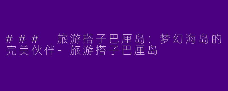 ### 旅游搭子巴厘岛：梦幻海岛的完美伙伴-旅游搭子巴厘岛