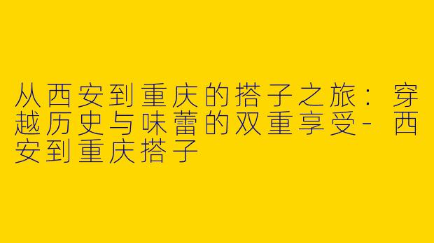 从西安到重庆的搭子之旅：穿越历史与味蕾的双重享受-西安到重庆搭子