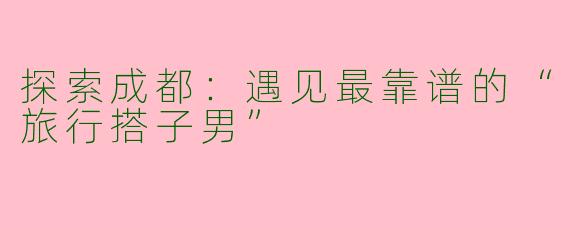 探索成都：遇见最靠谱的“旅行搭子男”