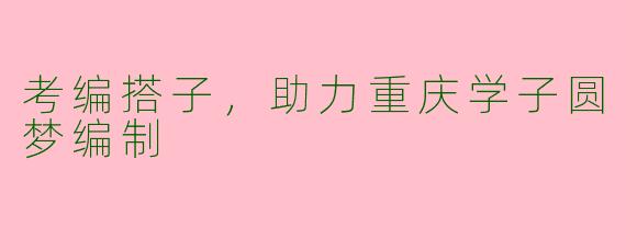 考编搭子,助力重庆学子圆梦编制
