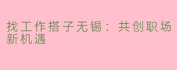 找工作搭子无锡：共创职场新机遇