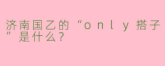 济南国乙的“only搭子”是什么？  