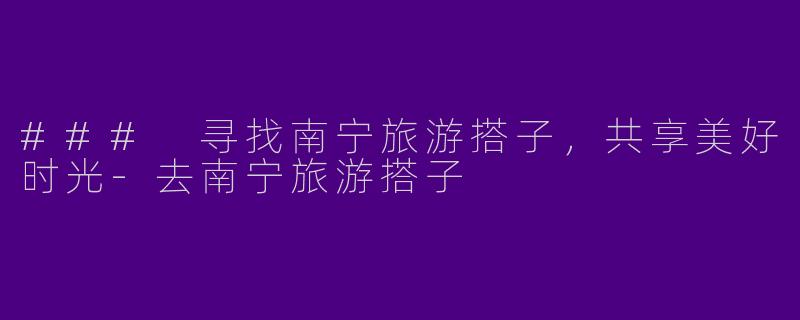 ### 寻找南宁旅游搭子，共享美好时光-去南宁旅游搭子