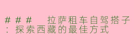 ### 拉萨租车自驾搭子：探索西藏的最佳方式