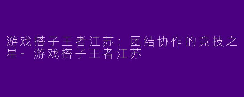 游戏搭子王者江苏:团结协作的竞技之星