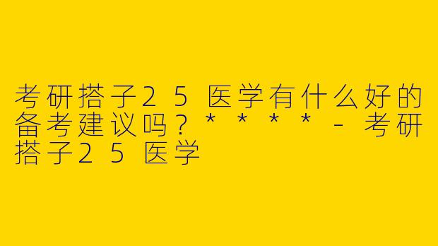考研搭子25医学有什么好的备考建议吗？****